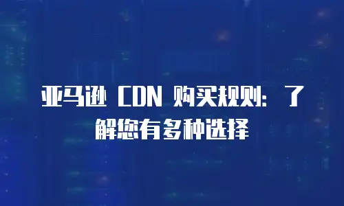 亚马逊 CDN 购买规则：了解您有多种选择
