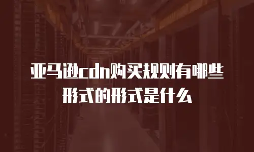 亚马逊cdn购买规则有哪些形式的形式是什么
