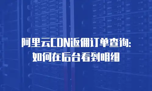 阿里云CDN返佣订单查询：如何在后台看到明细