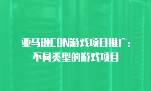 亚马逊CDN游戏项目推广：不同类型的游戏项目