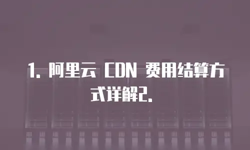阿里云cdn费用结算方式是什么形式的收费计算依据