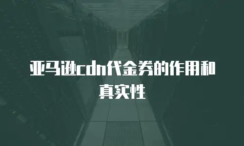 亚马逊cdn代金券的作用和真实性