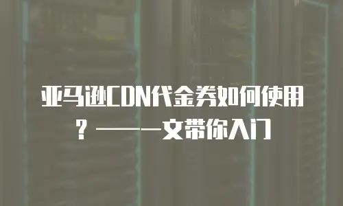 亚马逊CDN代金券如何使用？&mdash;&mdash;一文带你入门