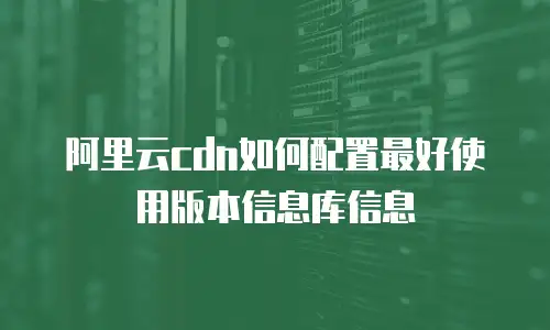 阿里云cdn如何配置最好使用版本信息库信息