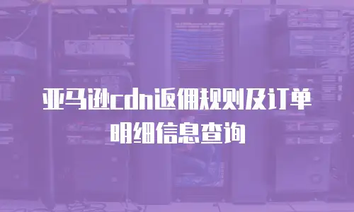 亚马逊cdn返佣规则及订单明细信息查询