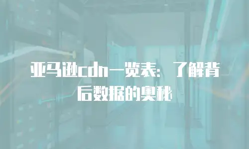 亚马逊cdn一览表：了解背后数据的奥秘