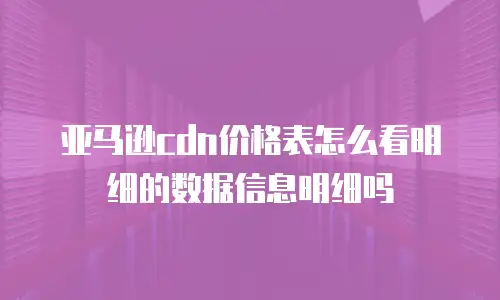 亚马逊cdn价格表怎么看明细的数据信息明细吗