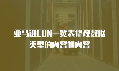 亚马逊CDN一览表修改数据类型的内容和内容