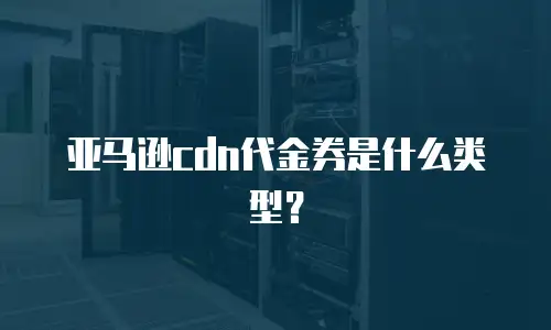 亚马逊cdn代金券是什么类型？