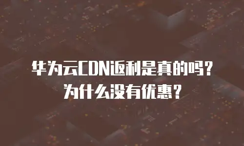华为云CDN返利是真的吗？为什么没有优惠？