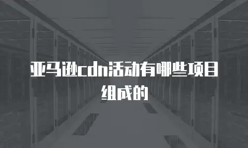 亚马逊cdn活动有哪些项目组成的