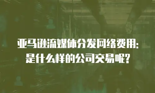 亚马逊流媒体分发网络费用: 是什么样的公司交易呢?