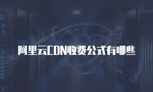 阿里云CDN收费公式有哪些