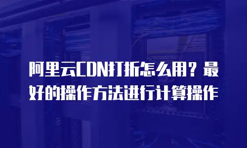 阿里云CDN打折怎么用？最好的操作方法进行计算操作