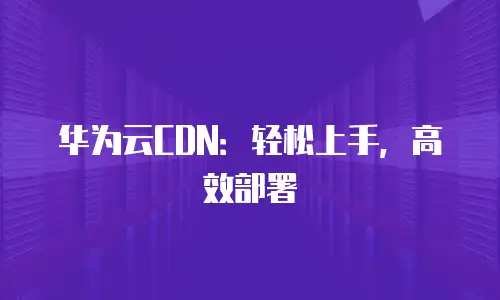华为云CDN：轻松上手，高效部署