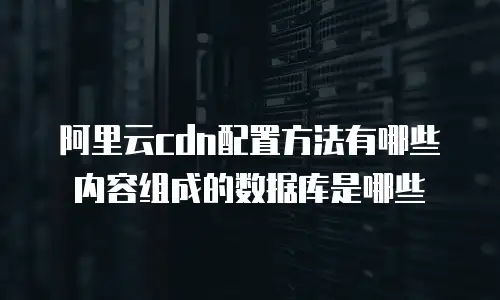 阿里云cdn配置方法有哪些内容组成的数据库是哪些