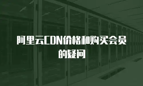 阿里云CDN价格和购买会员的疑问