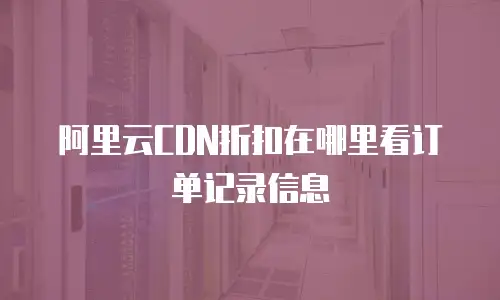 阿里云CDN折扣在哪里看订单记录信息