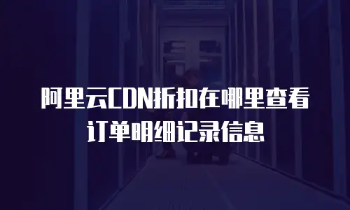 阿里云CDN折扣在哪里查看订单明细记录信息