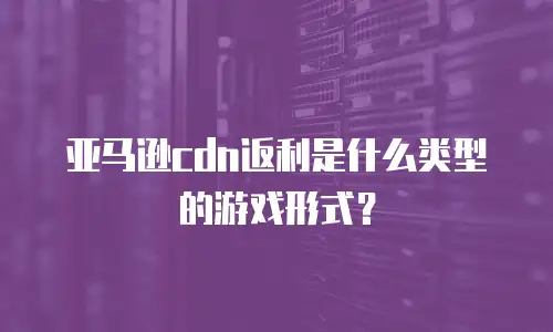 亚马逊cdn返利是什么类型的游戏形式？