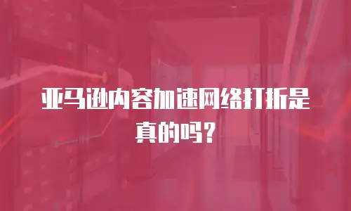 亚马逊内容加速网络打折是真的吗？