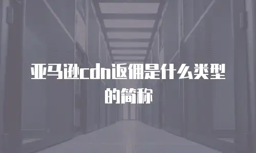 亚马逊cdn返佣是什么类型的简称