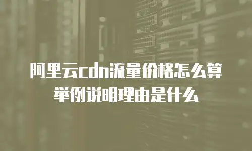 阿里云cdn流量价格怎么算举例说明理由是什么