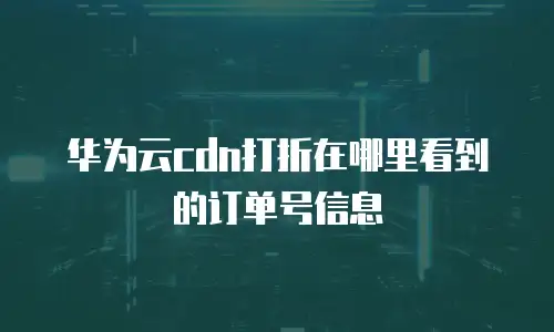 华为云cdn打折在哪里看到的订单号信息