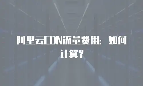 阿里云CDN流量费用：如何计算？