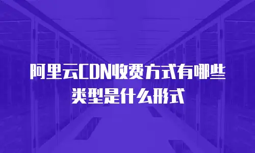 阿里云CDN收费方式有哪些类型是什么形式