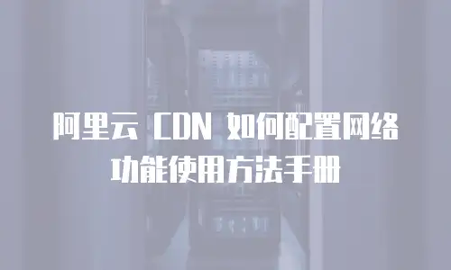 阿里云 CDN 如何配置网络功能使用方法手册