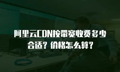 阿里云CDN按带宽收费多少合适？价格怎么算？