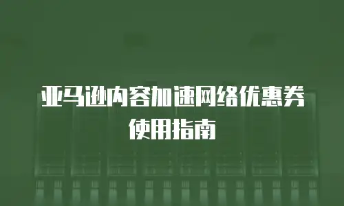 亚马逊内容加速网络优惠券使用指南