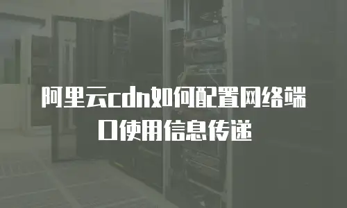 阿里云cdn如何配置网络端口使用信息传递