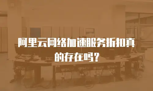 阿里云网络加速服务折扣真的存在吗？