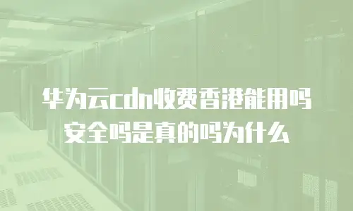 华为云cdn收费香港能用吗安全吗是真的吗为什么