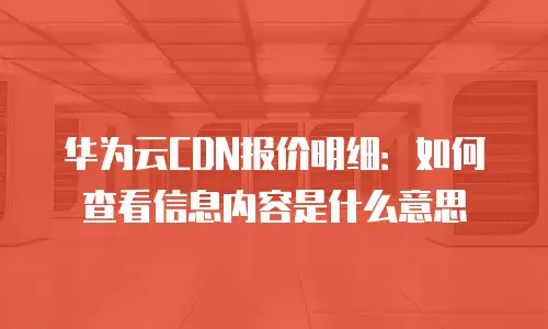 华为云CDN报价明细：如何查看信息内容是什么意思
