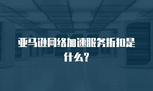 亚马逊网络加速服务折扣是什么？