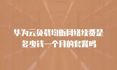 华为云负载均衡网络续费是多少钱一个月的套餐吗