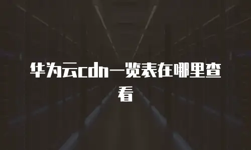 华为云cdn一览表在哪里查看