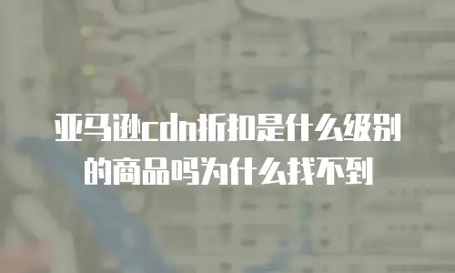 亚马逊cdn折扣是什么级别的商品吗为什么找不到