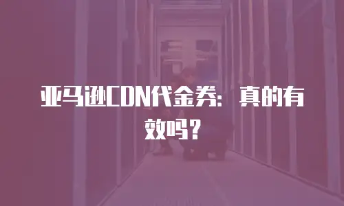 亚马逊CDN代金券：真的有效吗？