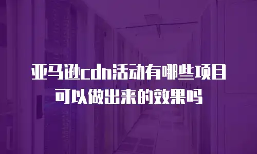 亚马逊cdn活动有哪些项目可以做出来的效果吗