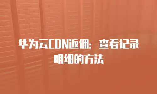 华为云CDN返佣：查看记录明细的方法