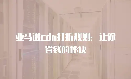 亚马逊cdn打折规则：让你省钱的秘诀