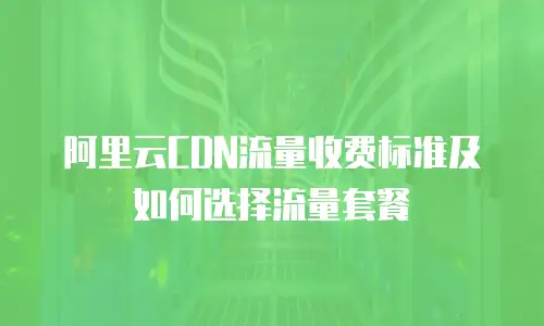 阿里云CDN流量收费标准及如何选择流量套餐