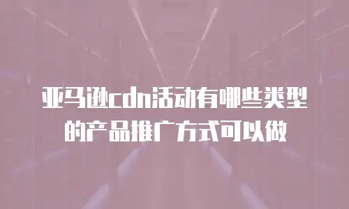 亚马逊cdn活动有哪些类型的产品推广方式可以做