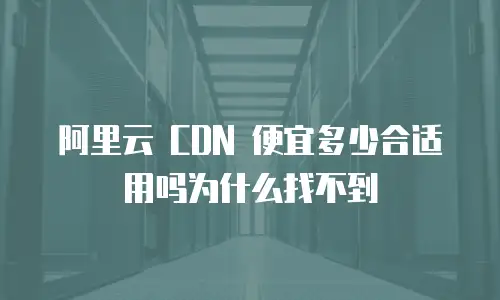 阿里云 CDN 便宜多少合适用吗为什么找不到
