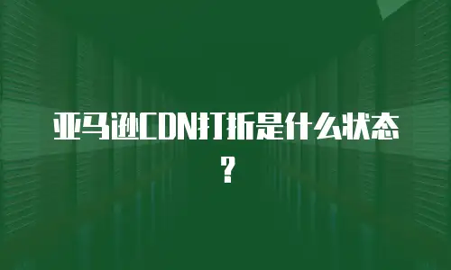 亚马逊CDN打折是什么状态？