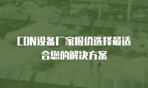 CDN设备厂家报价选择最适合您的解决方案